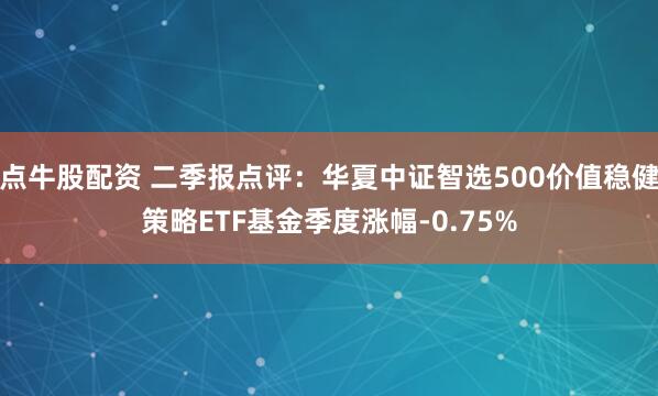 点牛股配资 二季报点评：华夏中证智选500价值稳健策略ETF基金季度涨幅-0.75%