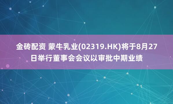 金砖配资 蒙牛乳业(02319.HK)将于8月27日举行董事会会议以审批中期业绩