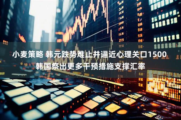 小麦策略 韩元跌势难止并逼近心理关口1500 韩国祭出更多干预措施支撑汇率