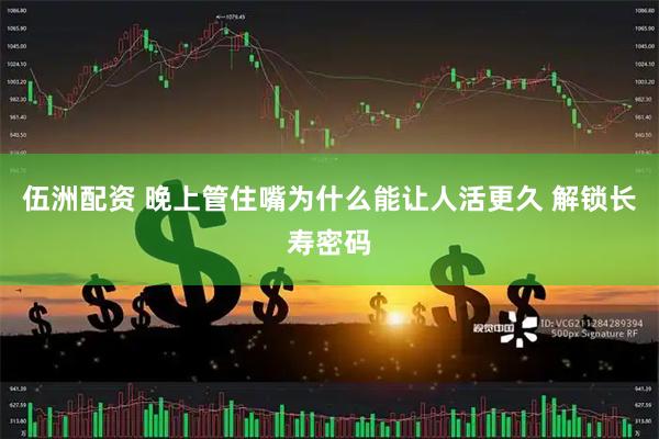 伍洲配资 晚上管住嘴为什么能让人活更久 解锁长寿密码