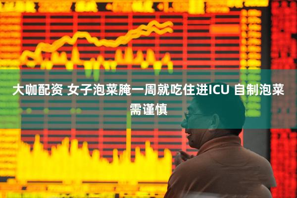 大咖配资 女子泡菜腌一周就吃住进ICU 自制泡菜需谨慎