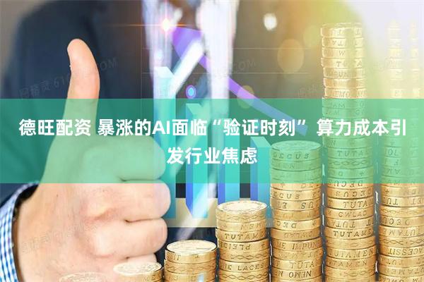 德旺配资 暴涨的AI面临“验证时刻” 算力成本引发行业焦虑